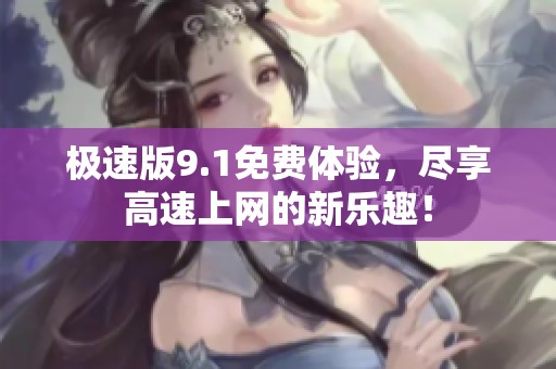 极速版9.1免费体验，尽享高速上网的新乐趣！