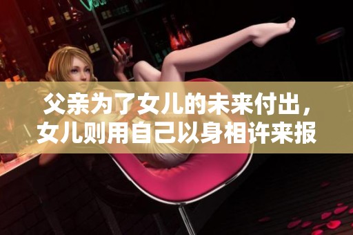 父亲为了女儿的未来付出，女儿则用自己以身相许来报恩