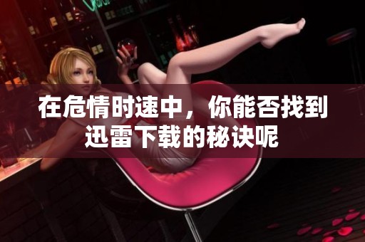 在危情时速中，你能否找到迅雷下载的秘诀呢