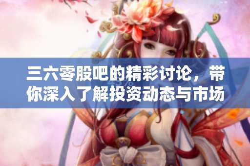 三六零股吧的精彩讨论，带你深入了解投资动态与市场趋势