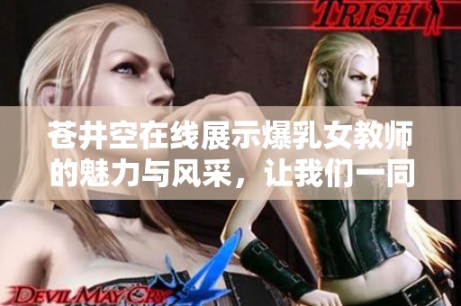 苍井空在线展示爆乳女教师的魅力与风采，让我们一同欣赏！