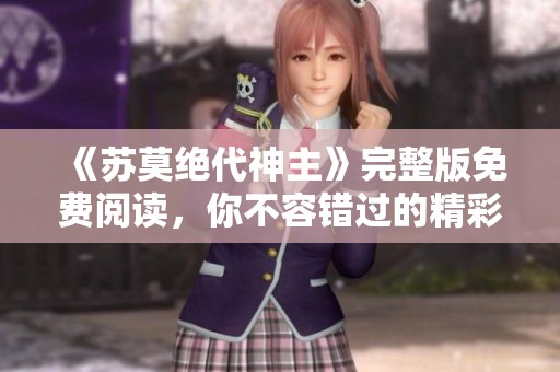 《苏莫绝代神主》完整版免费阅读，你不容错过的精彩内容尽在其中