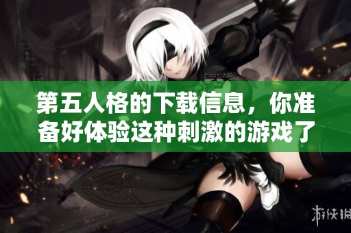 第五人格的下载信息，你准备好体验这种刺激的游戏了吗？