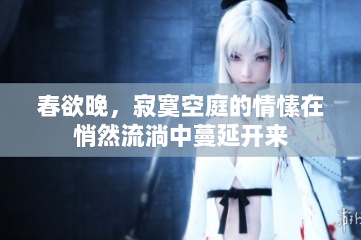 春欲晚，寂寞空庭的情愫在悄然流淌中蔓延开来