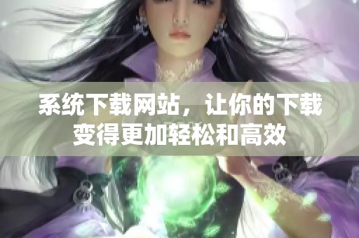 系统下载网站，让你的下载变得更加轻松和高效