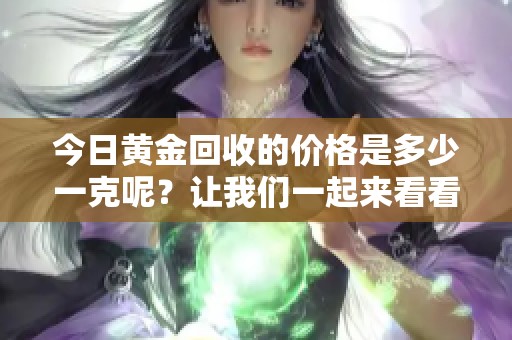 今日黄金回收的价格是多少一克呢？让我们一起来看看吧。