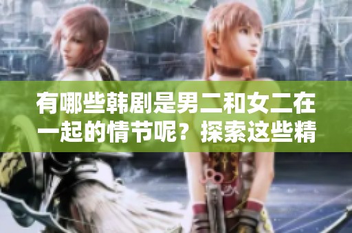 有哪些韩剧是男二和女二在一起的情节呢？探索这些精彩的剧集吧！