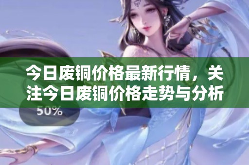 今日废铜价格最新行情，关注今日废铜价格走势与分析
