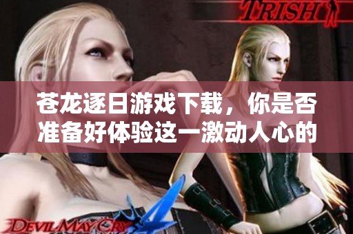 苍龙逐日游戏下载，你是否准备好体验这一激动人心的冒险了呢