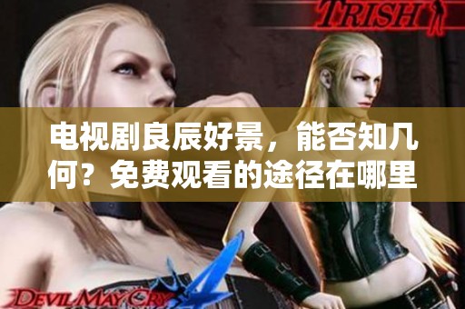 电视剧良辰好景，能否知几何？免费观看的途径在哪里？