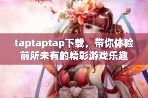 taptaptap下载，带你体验前所未有的精彩游戏乐趣