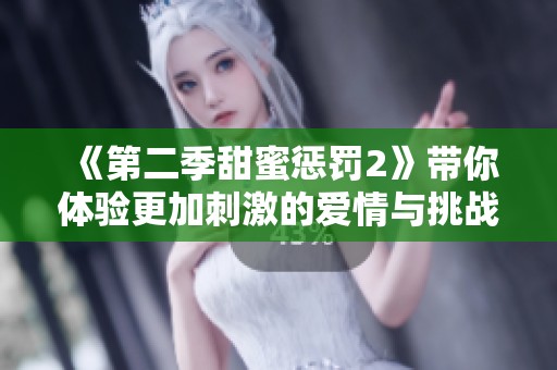 《第二季甜蜜惩罚2》带你体验更加刺激的爱情与挑战
