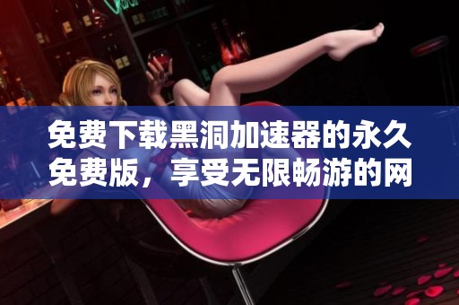 免费下载黑洞加速器的永久免费版，享受无限畅游的网络体验