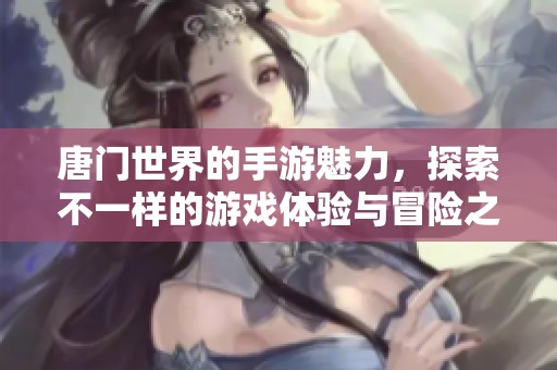 唐门世界的手游魅力，探索不一样的游戏体验与冒险之旅