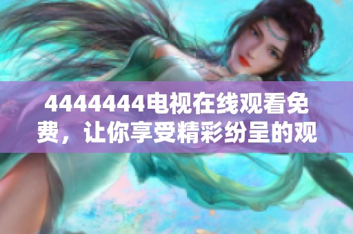 4444444电视在线观看免费，让你享受精彩纷呈的观影体验！