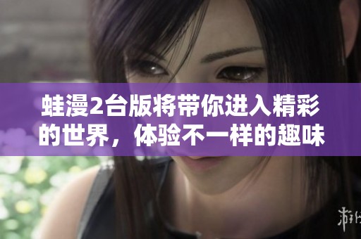 蛙漫2台版将带你进入精彩的世界，体验不一样的趣味冒险之旅