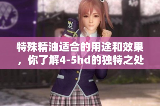 特殊精油适合的用途和效果，你了解4-5hd的独特之处吗