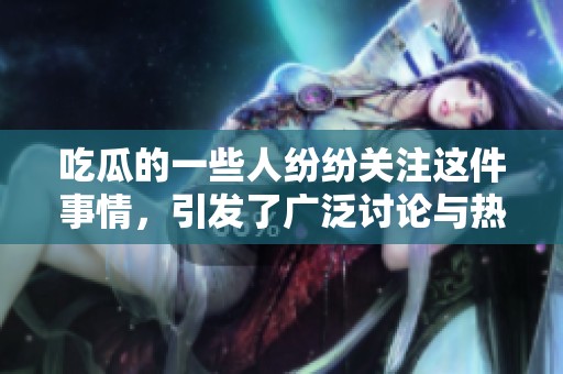 吃瓜的一些人纷纷关注这件事情，引发了广泛讨论与热议