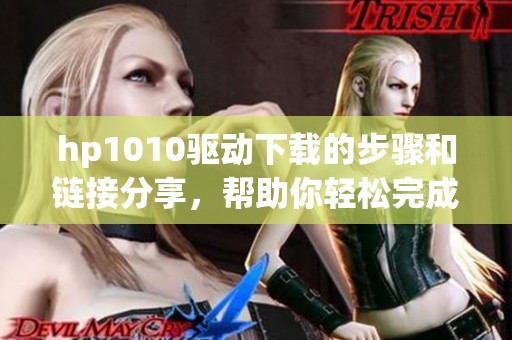 hp1010驱动下载的步骤和链接分享，帮助你轻松完成驱动安装