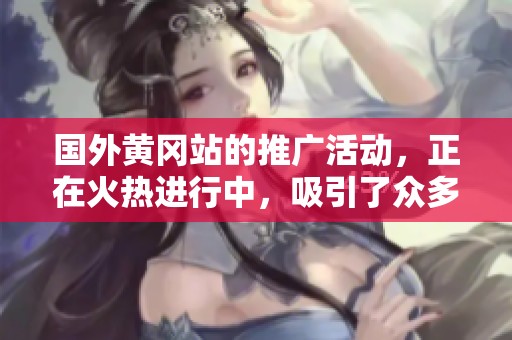 国外黄冈站的推广活动，正在火热进行中，吸引了众多关注。