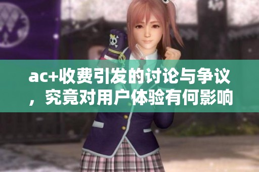 ac+收费引发的讨论与争议，究竟对用户体验有何影响
