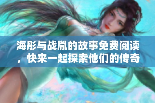 海彤与战胤的故事免费阅读，快来一起探索他们的传奇旅程吧