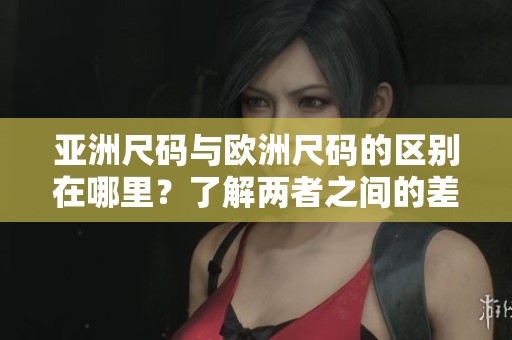 亚洲尺码与欧洲尺码的区别在哪里？了解两者之间的差异和特点。