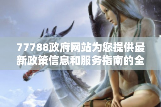 77788政府网站为您提供最新政策信息和服务指南的全面平台