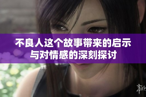 不良人这个故事带来的启示与对情感的深刻探讨