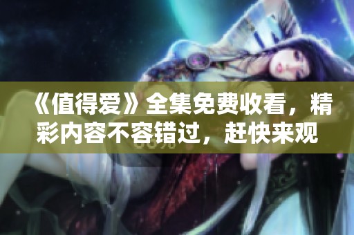 《值得爱》全集免费收看，精彩内容不容错过，赶快来观看吧！