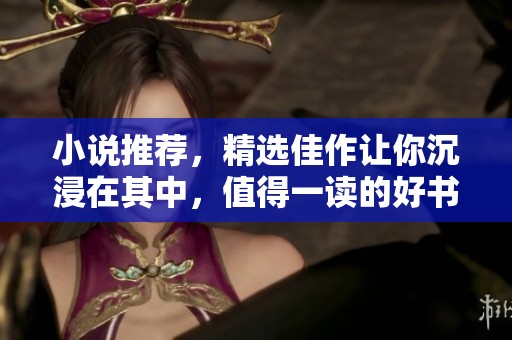 小说推荐，精选佳作让你沉浸在其中，值得一读的好书推荐