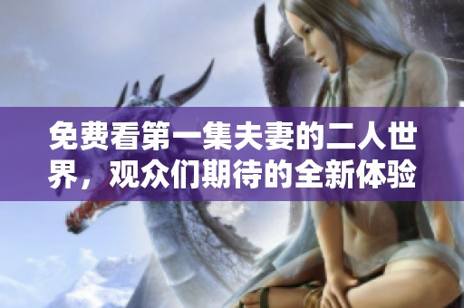 免费看第一集夫妻的二人世界，观众们期待的全新体验来临