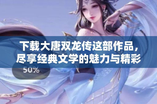 下载大唐双龙传这部作品，尽享经典文学的魅力与精彩内容