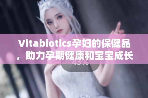 Vitabiotics孕妇的保健品，助力孕期健康和宝宝成长