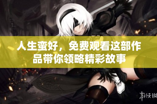 人生蛮好，免费观看这部作品带你领略精彩故事