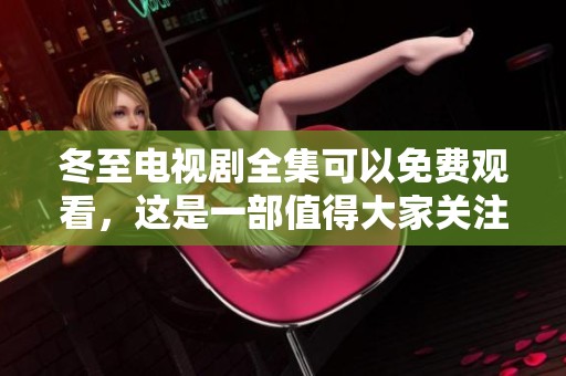 冬至电视剧全集可以免费观看，这是一部值得大家关注的作品