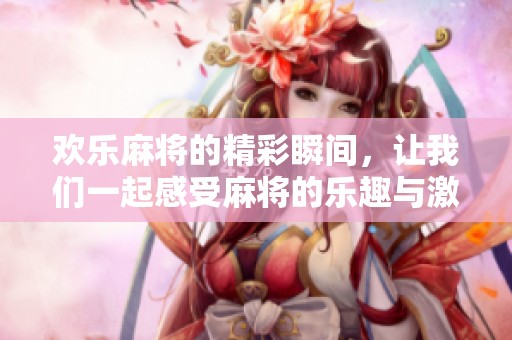 欢乐麻将的精彩瞬间，让我们一起感受麻将的乐趣与激情