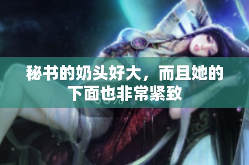 秘书的奶头好大，而且她的下面也非常紧致