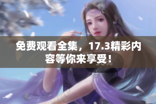 免费观看全集，17.3精彩内容等你来享受！