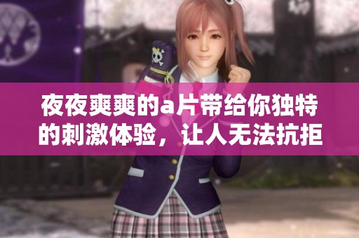 **爽爽的**带给你独特的刺激体验，让人无法抗拒aaaa**的魅力