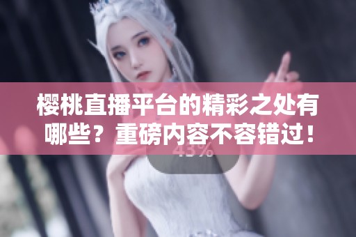 樱桃直播平台的精彩之处有哪些？重磅内容不容错过！