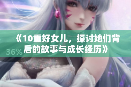 《10重好女儿，探讨她们背后的故事与成长经历》