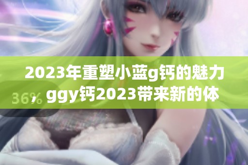 2023年重塑小蓝g钙的魅力，ggy钙2023带来新的体验
