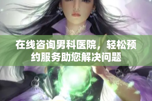 在线咨询男科医院，轻松预约服务助您解决问题
