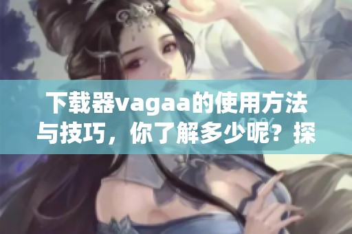 下载器vagaa的使用方法与技巧，你了解多少呢？探索vagaa下载器的功能与优势！
