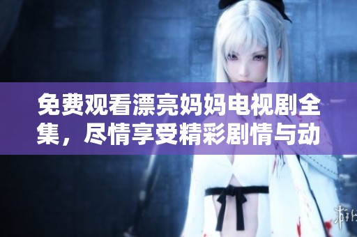 免费观看漂亮妈妈电视剧全集，尽情享受精彩剧情与动人故事