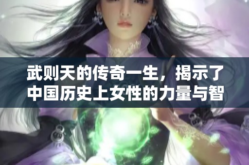 武则天的传奇一生，揭示了中国历史上女性的力量与智慧