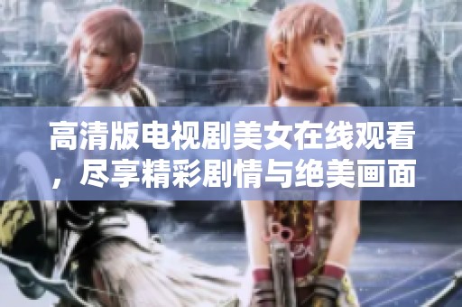 高清版电视剧美女在线观看，尽享精彩剧情与绝美画面魅力。