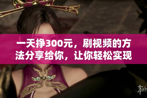 一天挣300元，刷视频的方法分享给你，让你轻松实现收入增长