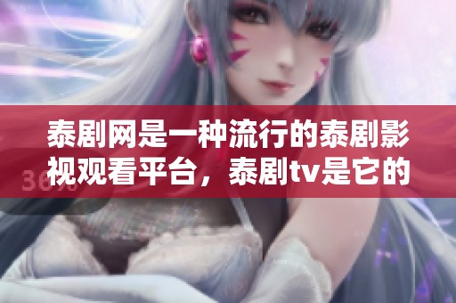 泰剧网是一种流行的泰剧影视观看平台，泰剧tv是它的一部分。
